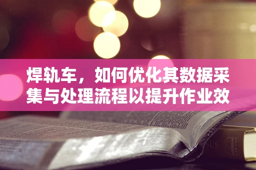 焊轨车，如何优化其数据采集与处理流程以提升作业效率？