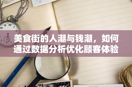 美食街的人潮与钱潮，如何通过数据分析优化顾客体验？