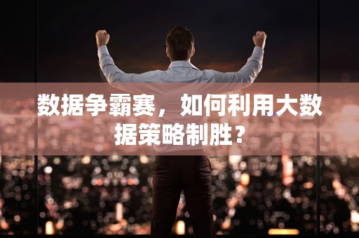 数据争霸赛，如何利用大数据策略制胜？