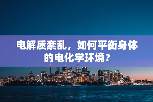 电解质紊乱，如何平衡身体的电化学环境？