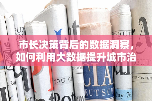 市长决策背后的数据洞察，如何利用大数据提升城市治理效能？