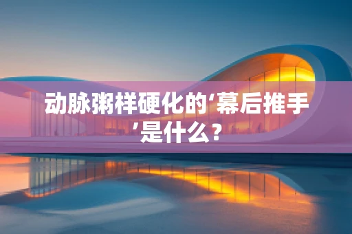 动脉粥样硬化的‘幕后推手’是什么？