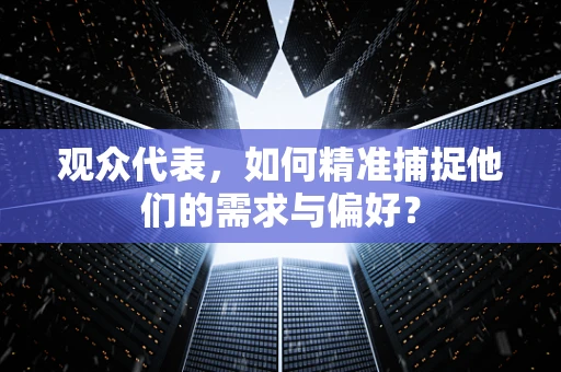 观众代表，如何精准捕捉他们的需求与偏好？
