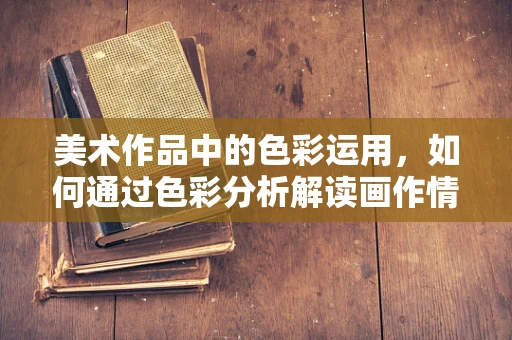 美术作品中的色彩运用，如何通过色彩分析解读画作情感？