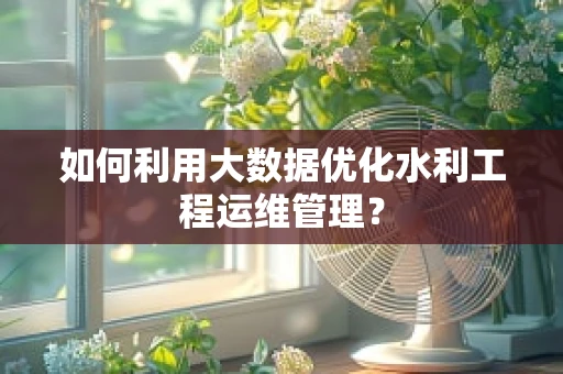 如何利用大数据优化水利工程运维管理？
