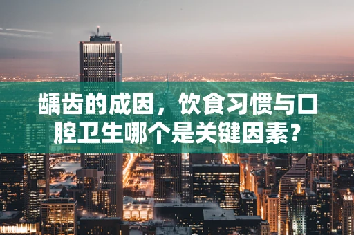 龋齿的成因，饮食习惯与口腔卫生哪个是关键因素？