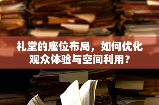 礼堂的座位布局，如何优化观众体验与空间利用？