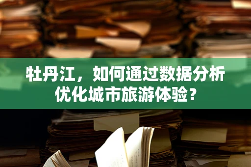 牡丹江，如何通过数据分析优化城市旅游体验？