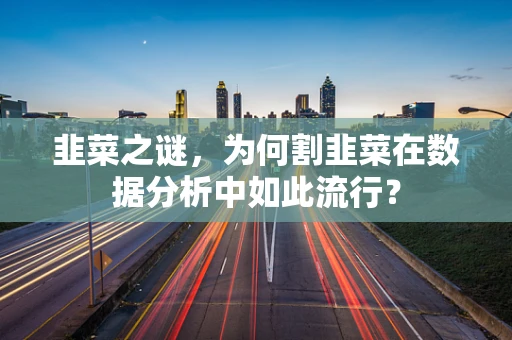 韭菜之谜，为何割韭菜在数据分析中如此流行？