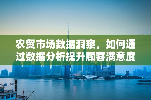 农贸市场数据洞察，如何通过数据分析提升顾客满意度？