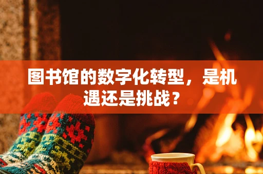 图书馆的数字化转型，是机遇还是挑战？