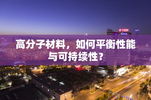 高分子材料，如何平衡性能与可持续性？