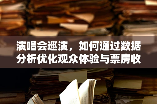 演唱会巡演，如何通过数据分析优化观众体验与票房收入？