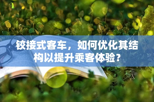 铰接式客车，如何优化其结构以提升乘客体验？