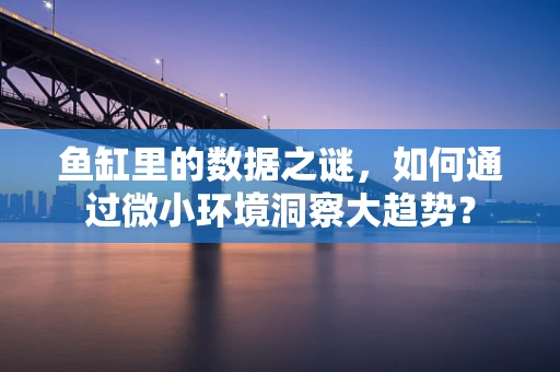 鱼缸里的数据之谜，如何通过微小环境洞察大趋势？