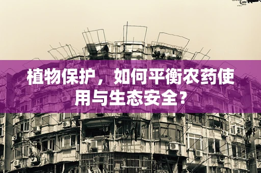 植物保护，如何平衡农药使用与生态安全？
