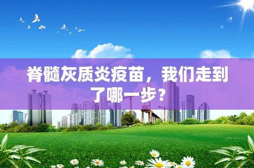 脊髓灰质炎疫苗，我们走到了哪一步？