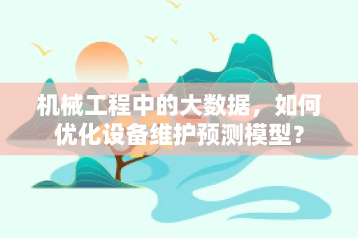 机械工程中的大数据，如何优化设备维护预测模型？