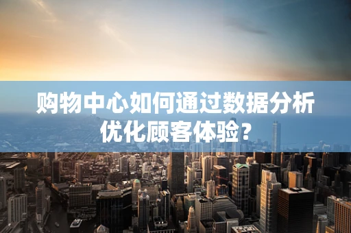 购物中心如何通过数据分析优化顾客体验？