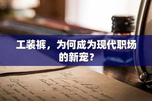 工装裤，为何成为现代职场的新宠？