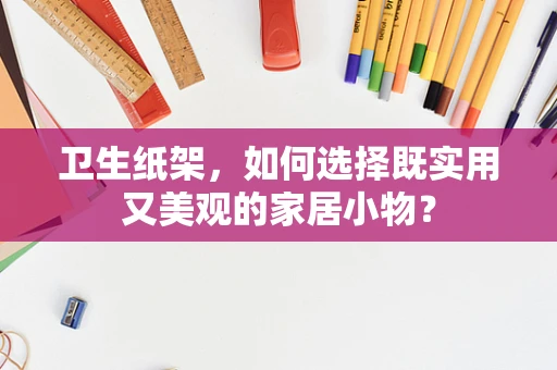 卫生纸架，如何选择既实用又美观的家居小物？