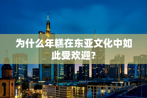 为什么年糕在东亚文化中如此受欢迎？
