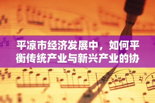 平凉市经济发展中，如何平衡传统产业与新兴产业的协同发展？