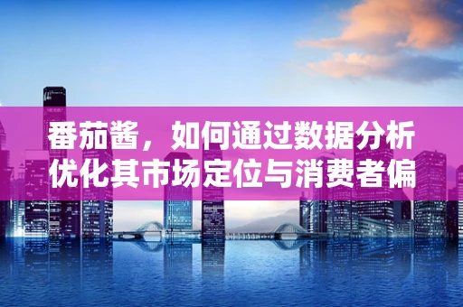 番茄酱，如何通过数据分析优化其市场定位与消费者偏好？