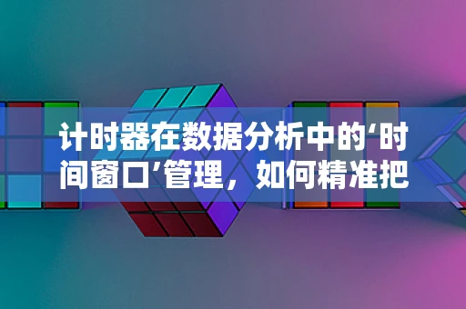 计时器在数据分析中的‘时间窗口’管理，如何精准把握？