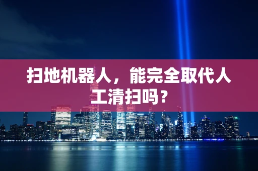 扫地机器人，能完全取代人工清扫吗？