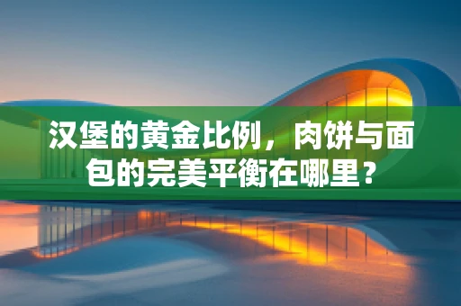 汉堡的黄金比例，肉饼与面包的完美平衡在哪里？