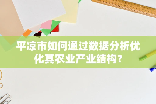 平凉市如何通过数据分析优化其农业产业结构？