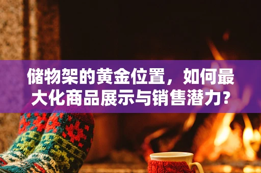 储物架的黄金位置，如何最大化商品展示与销售潜力？