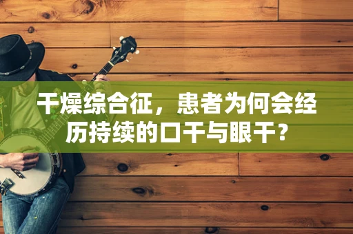 干燥综合征，患者为何会经历持续的口干与眼干？