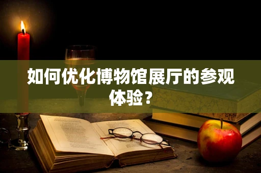 如何优化博物馆展厅的参观体验？