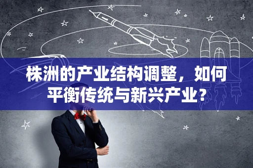 株洲的产业结构调整，如何平衡传统与新兴产业？