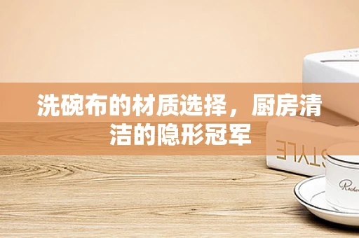 洗碗布的材质选择，厨房清洁的隐形冠军