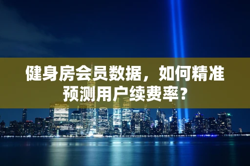 健身房会员数据，如何精准预测用户续费率？