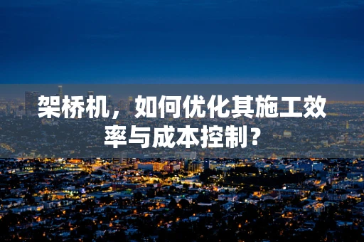 架桥机，如何优化其施工效率与成本控制？