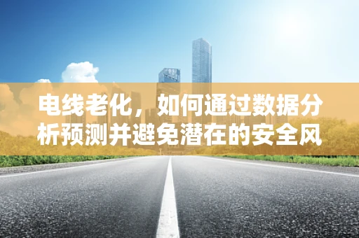 电线老化，如何通过数据分析预测并避免潜在的安全风险？