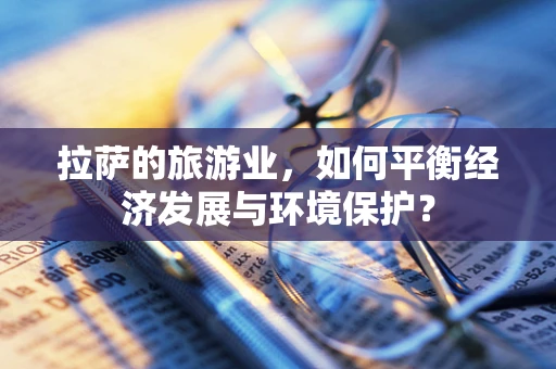 拉萨的旅游业，如何平衡经济发展与环境保护？
