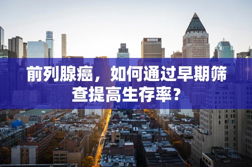 前列腺癌，如何通过早期筛查提高生存率？