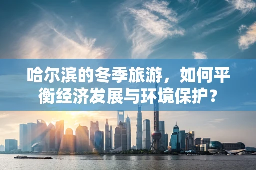 哈尔滨的冬季旅游，如何平衡经济发展与环境保护？