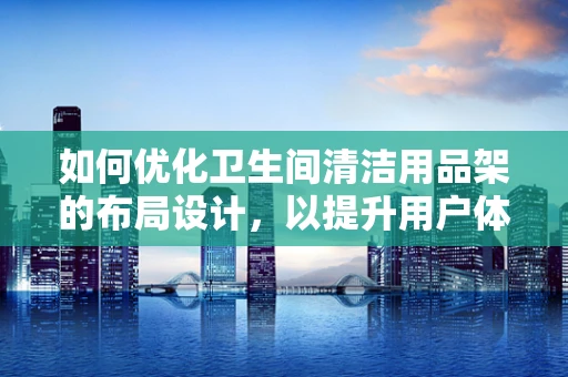 如何优化卫生间清洁用品架的布局设计，以提升用户体验？