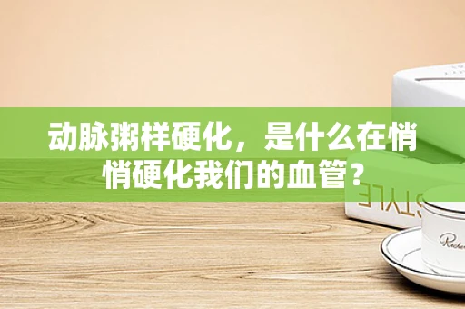 动脉粥样硬化，是什么在悄悄硬化我们的血管？