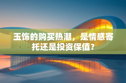 玉饰的购买热潮，是情感寄托还是投资保值？