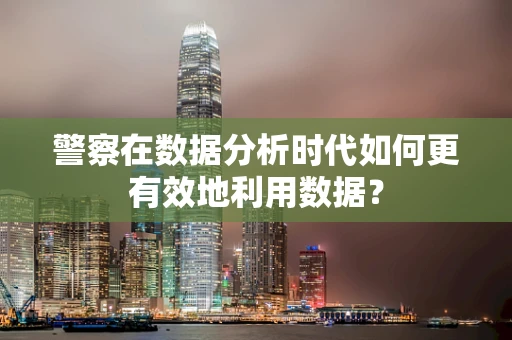 警察在数据分析时代如何更有效地利用数据？