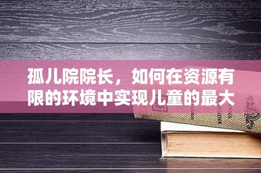 孤儿院院长，如何在资源有限的环境中实现儿童的最大福祉？