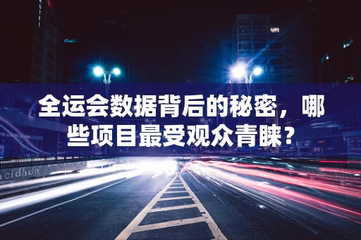 全运会数据背后的秘密，哪些项目最受观众青睐？