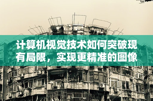 计算机视觉技术如何突破现有局限，实现更精准的图像识别？